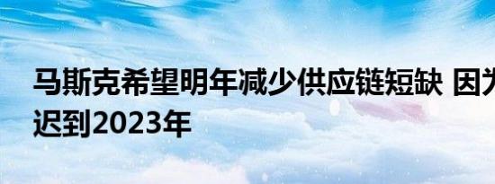 马斯克希望明年减少供应链短缺 因为跑车推迟到2023年