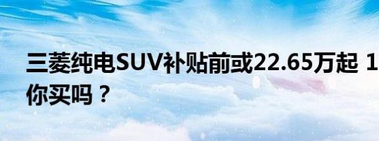 三菱纯电SUV补贴前或22.65万起 10月开售你买吗？