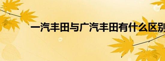 一汽丰田与广汽丰田有什么区别