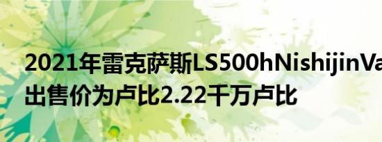 2021年雷克萨斯LS500hNishijinVariant推出售价为卢比2.22千万卢比