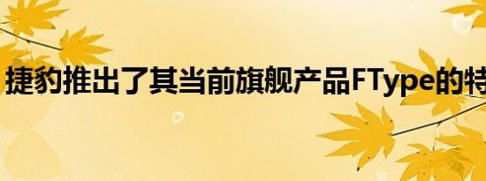 捷豹推出了其当前旗舰产品FType的特别系列