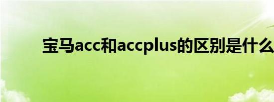 宝马acc和accplus的区别是什么？