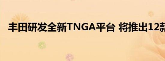 丰田研发全新TNGA平台 将推出12款新车