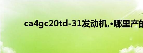 ca4gc20td-31发动机,·哪里产的