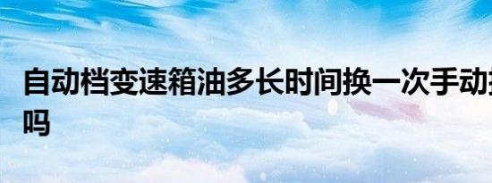 自动档变速箱油多长时间换一次手动挡也需要吗