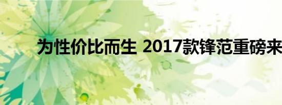 为性价比而生 2017款锋范重磅来袭