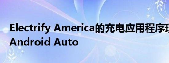 Electrify America的充电应用程序现在支持Android Auto