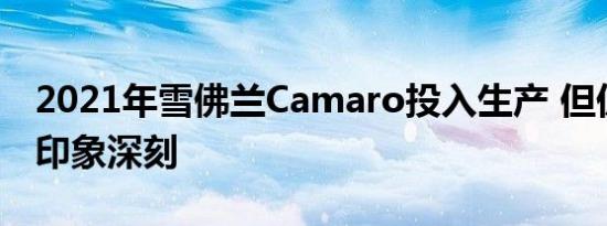 2021年雪佛兰Camaro投入生产 但仍不令人印象深刻