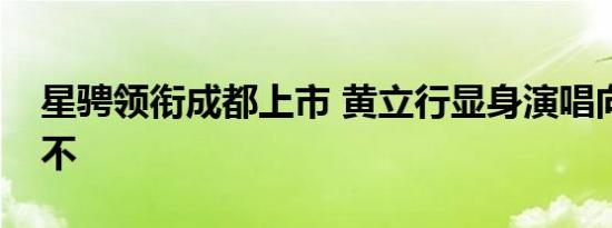 星骋领衔成都上市 黄立行显身演唱向完美说不