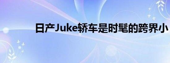 日产Juke轿车是时髦的跨界小