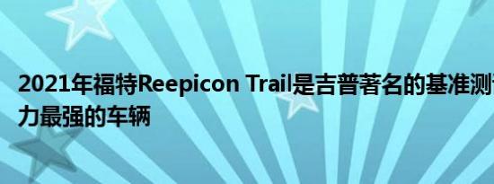 2021年福特Reepicon Trail是吉普著名的基准测试其越野能力最强的车辆