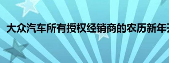 大众汽车所有授权经销商的农历新年开放日