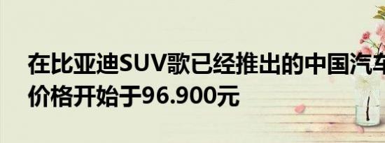 在比亚迪SUV歌已经推出的中国汽车市场上价格开始于96.900元