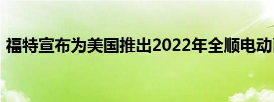 福特宣布为美国推出2022年全顺电动面包车