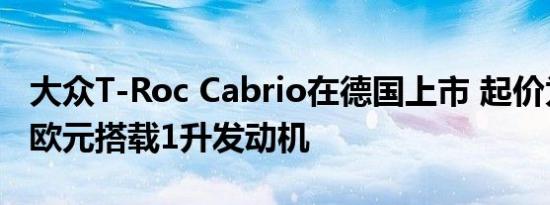 大众T-Roc Cabrio在德国上市 起价为27495欧元搭载1升发动机