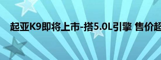 起亚K9即将上市-搭5.0L引擎 售价超百万