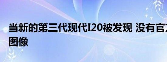 当新的第三代现代I20被发现 没有官方的机舱图像