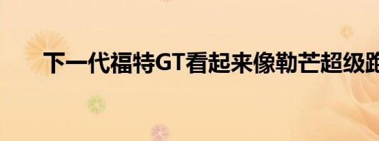 下一代福特GT看起来像勒芒超级跑车