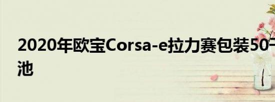 2020年欧宝Corsa-e拉力赛包装50千瓦时电池