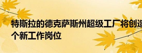 特斯拉的德克萨斯州超级工厂将创造15000个新工作岗位