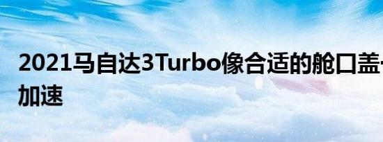 2021马自达3Turbo像合适的舱口盖一样加速加速