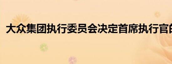 大众集团执行委员会决定首席执行官的未来