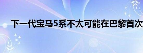 下一代宝马5系不太可能在巴黎首次亮相