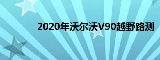 2020年沃尔沃V90越野路测