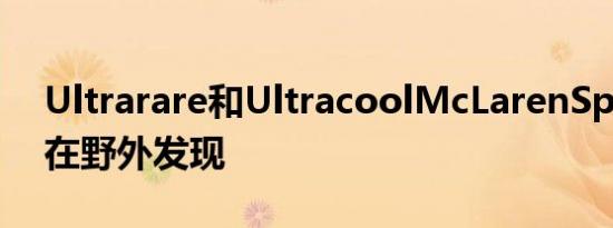 Ultrarare和UltracoolMcLarenSpeedtail在野外发现