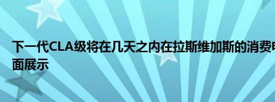 下一代CLA级将在几天之内在拉斯维加斯的消费电子展上全面展示