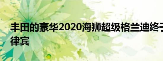 丰田的豪华2020海狮超级格兰迪终于抵达菲律宾