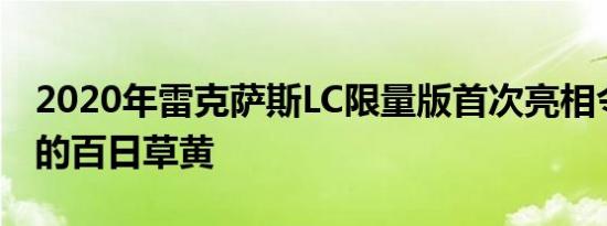 2020年雷克萨斯LC限量版首次亮相令人惊叹的百日草黄