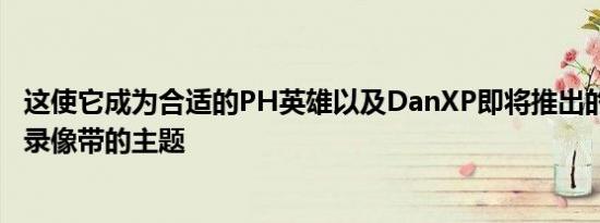 这使它成为合适的PH英雄以及DanXP即将推出的第二个PH录像带的主题