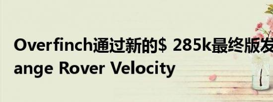 Overfinch通过新的$ 285k最终版发布旗舰Range Rover Velocity