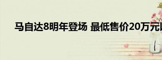 马自达8明年登场 最低售价20万元以上