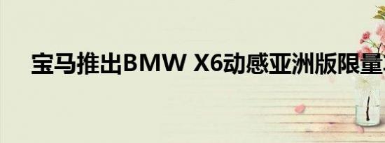 宝马推出BMW X6动感亚洲版限量车型