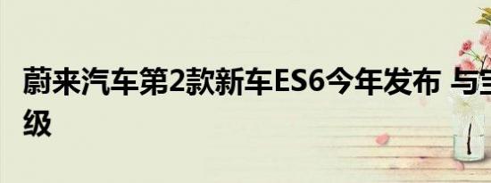 蔚来汽车第2款新车ES6今年发布 与宝马X3同级