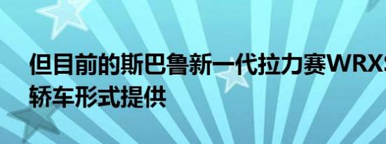 但目前的斯巴鲁新一代拉力赛WRXSTI仅以轿车形式提供