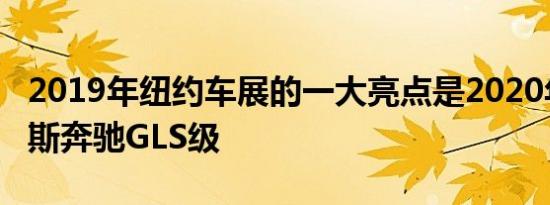 2019年纽约车展的一大亮点是2020年梅赛德斯奔驰GLS级