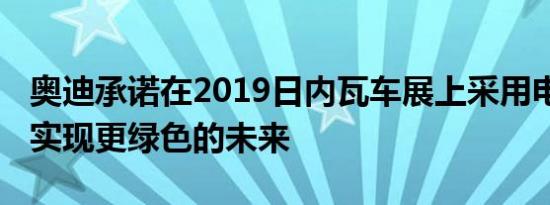 奥迪承诺在2019日内瓦车展上采用电动阵容 实现更绿色的未来