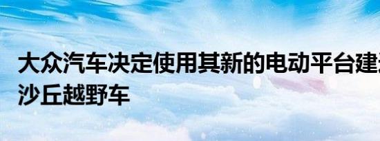 大众汽车决定使用其新的电动平台建造自己的沙丘越野车