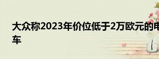 大众称2023年价位低于2万欧元的电动城市车