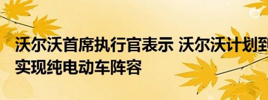 沃尔沃首席执行官表示 沃尔沃计划到2030年实现纯电动车阵容