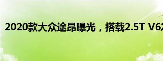 2020款大众途昂曝光，搭载2.5T V6发动机