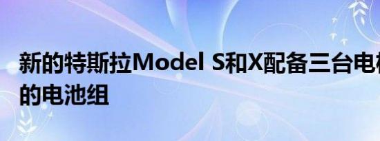 新的特斯拉Model S和X配备三台电机和更新的电池组