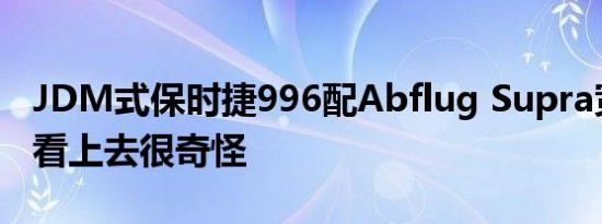 JDM式保时捷996配Abflug Supra宽体套件看上去很奇怪