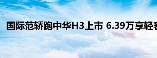 国际范轿跑中华H3上市 6.39万享轻奢生活