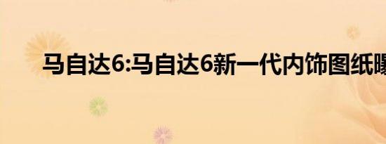 马自达6:马自达6新一代内饰图纸曝光