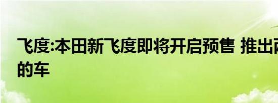 飞度:本田新飞度即将开启预售 推出两个系列的车