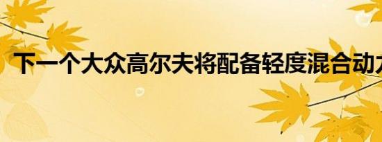 下一个大众高尔夫将配备轻度混合动力装置